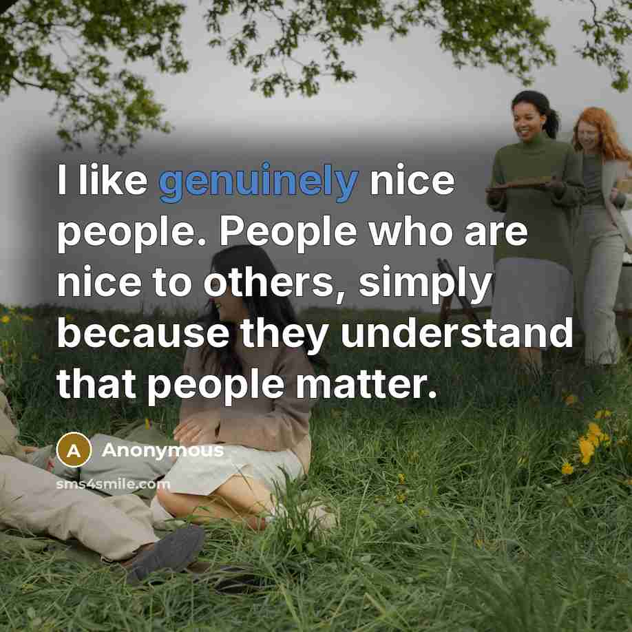“I like genuinely nice people. People who are nice to others, simply because they understand that people matter.” quote by Anonymous