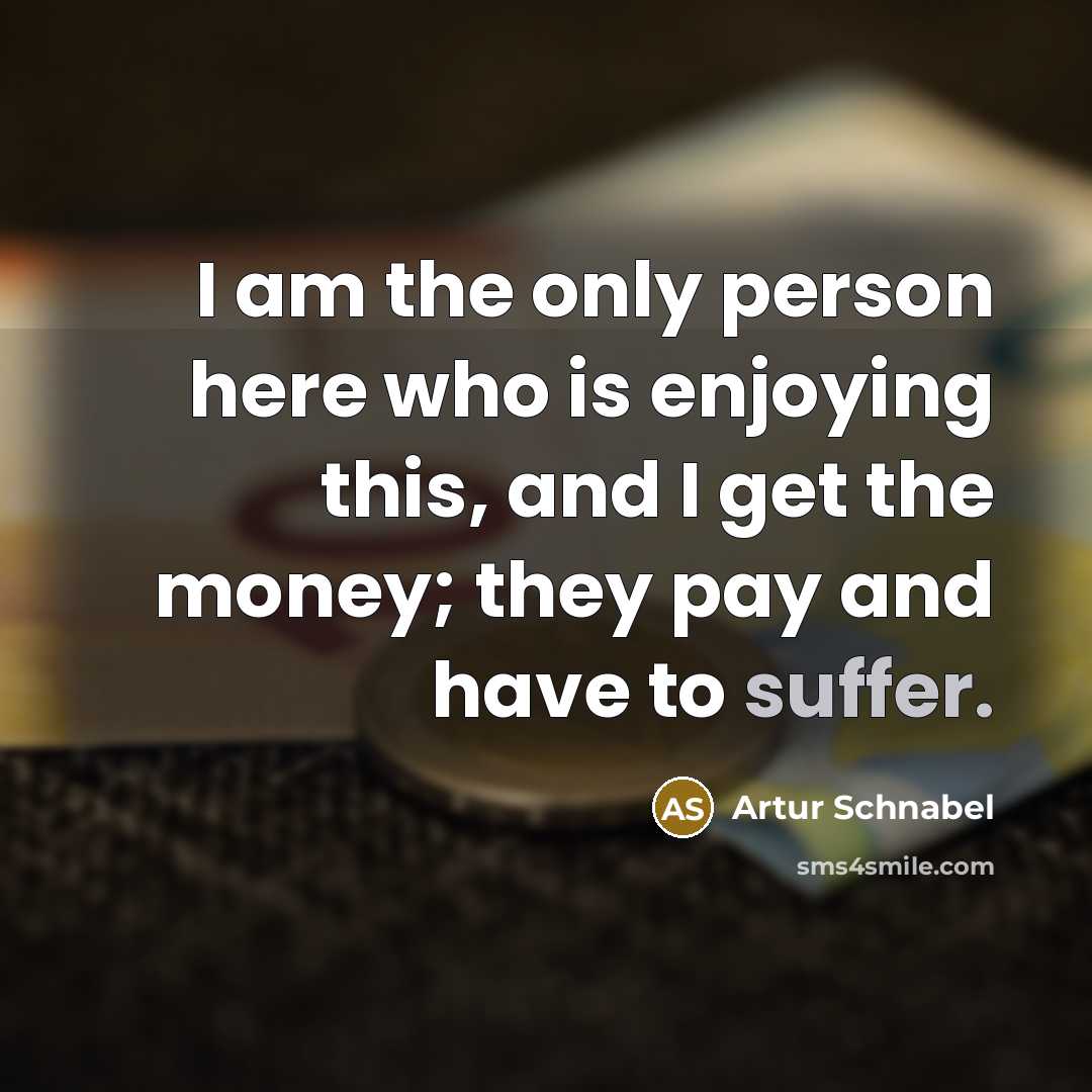 “I am the only person here who is enjoying this,…” quote by Artur Schnabel