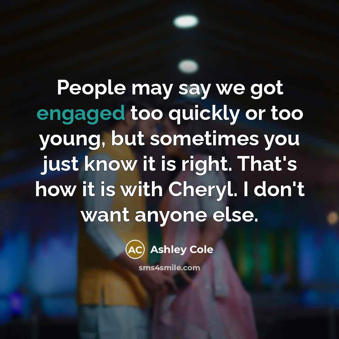 “People may say we got engaged too quickly or too young, but sometimes you just know it is right. That's how it is with Cheryl. I don't want anyone else.” quote by Ashley Cole