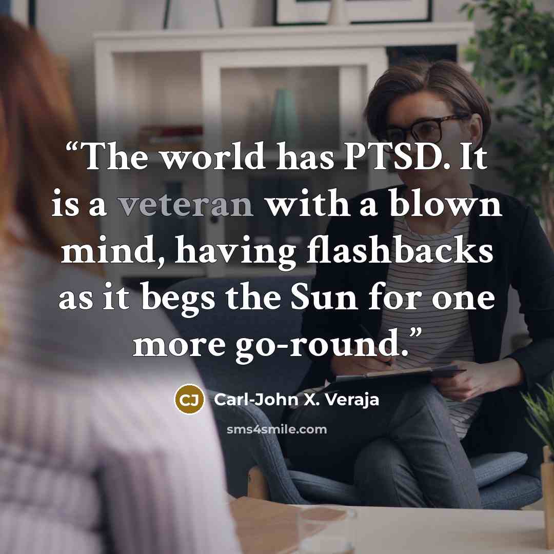 “The world has PTSD. It is a veteran with a blown mind, having flashbacks as it begs the Sun for one more go-round.” quote by Carl-John X. Veraja