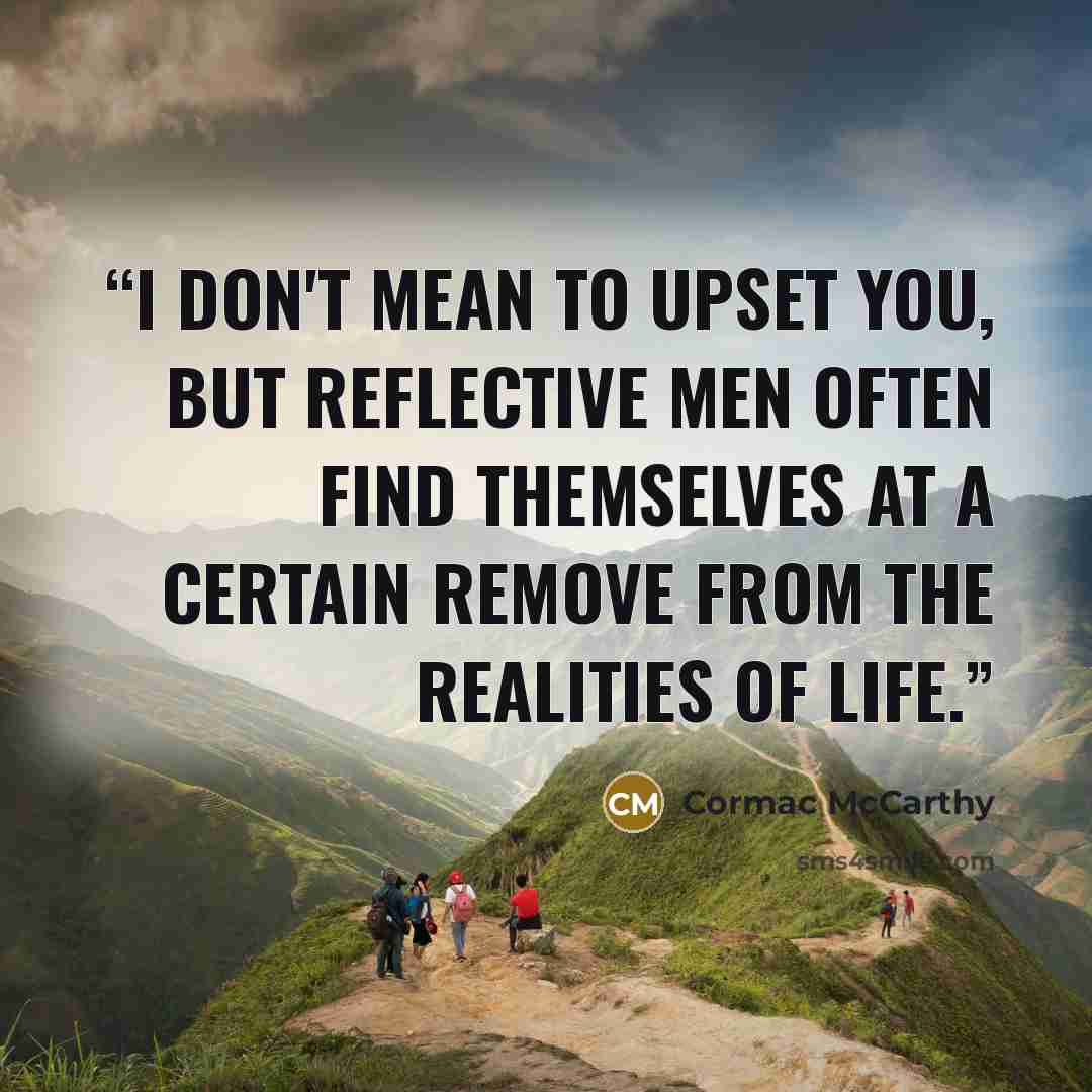 “I don't mean to upset you, but reflective men often find themselves at a certain remove from the realities of life.” quote by Cormac McCarthy