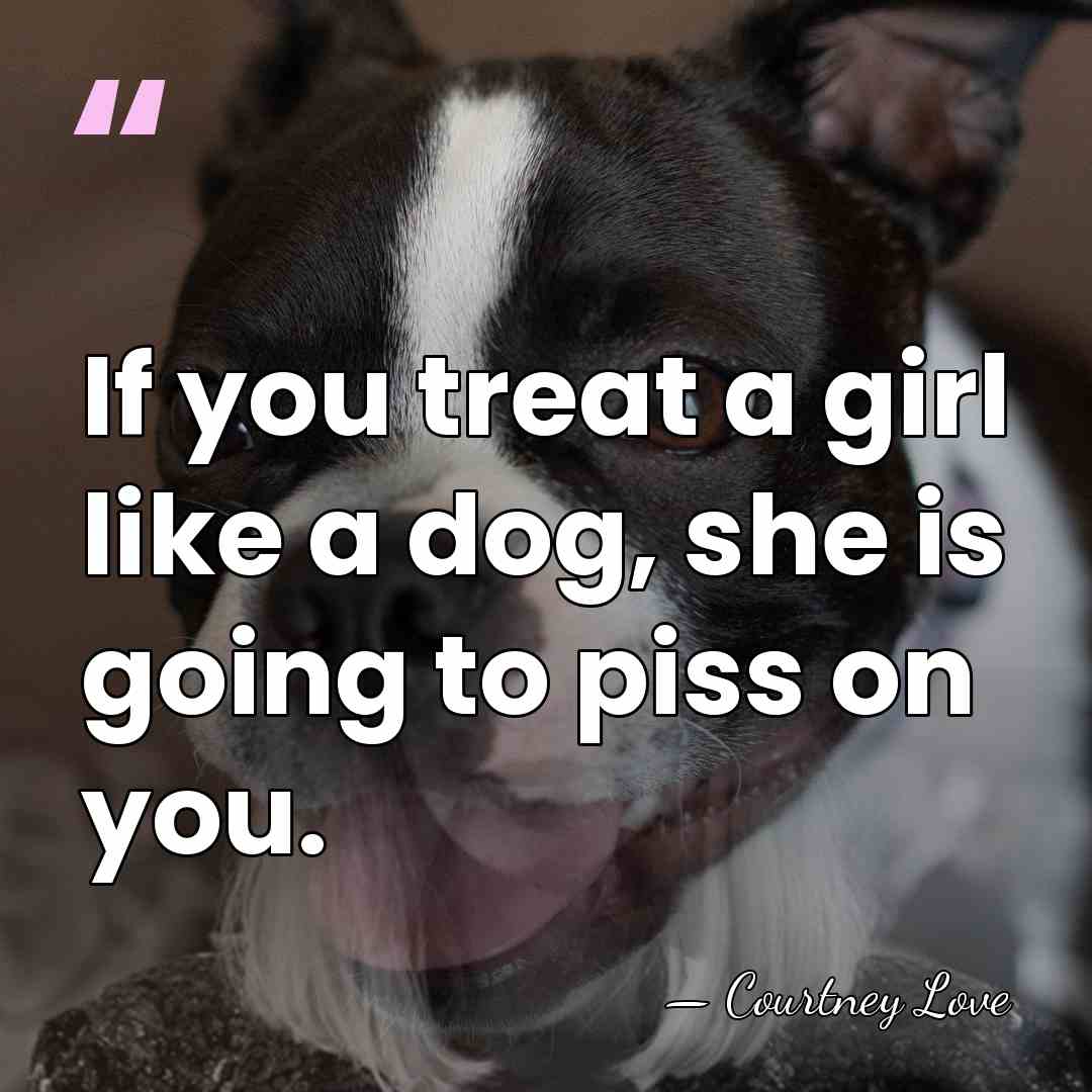 If you treat a girl like a dog, she is going to&hellip; - Courtney Love
