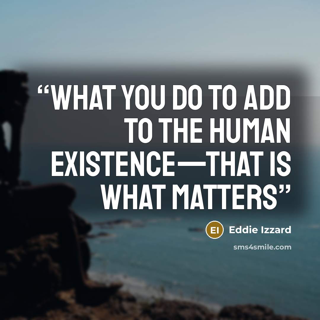 “what you do to add to the human existence—that is what matters” quote by Eddie Izzard