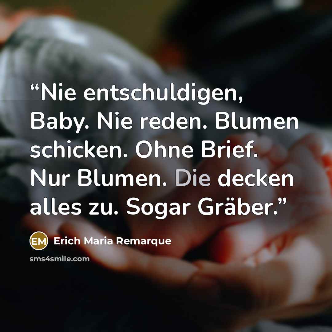 “Nie entschuldigen, Baby. Nie reden. Blumen schicken. Ohne Brief. Nur Blumen. Die decken alles zu. Sogar Gräber.” quote by Erich Maria Remarque