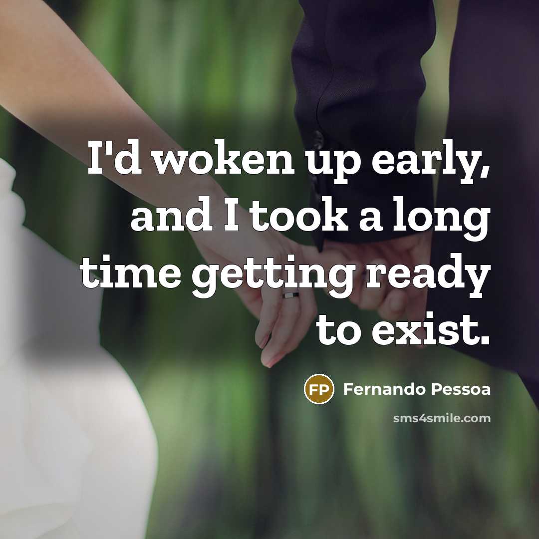 “I'd woken up early, and I took a long time getting ready to exist.” quote by Fernando Pessoa