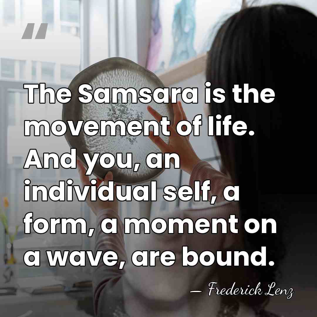 The Samsara is the movement of life. And you, an individual self,&hellip; - Frederick Lenz