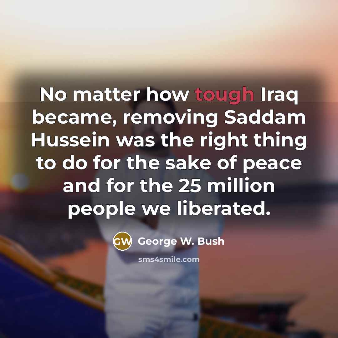 “No matter how tough Iraq became, removing Saddam Hussein was…” quote by George W. Bush