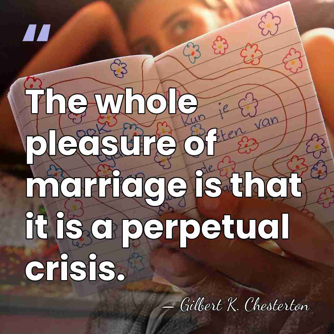 The whole pleasure of marriage is that it is a perpetual crisis. - Gilbert K. Chesterton