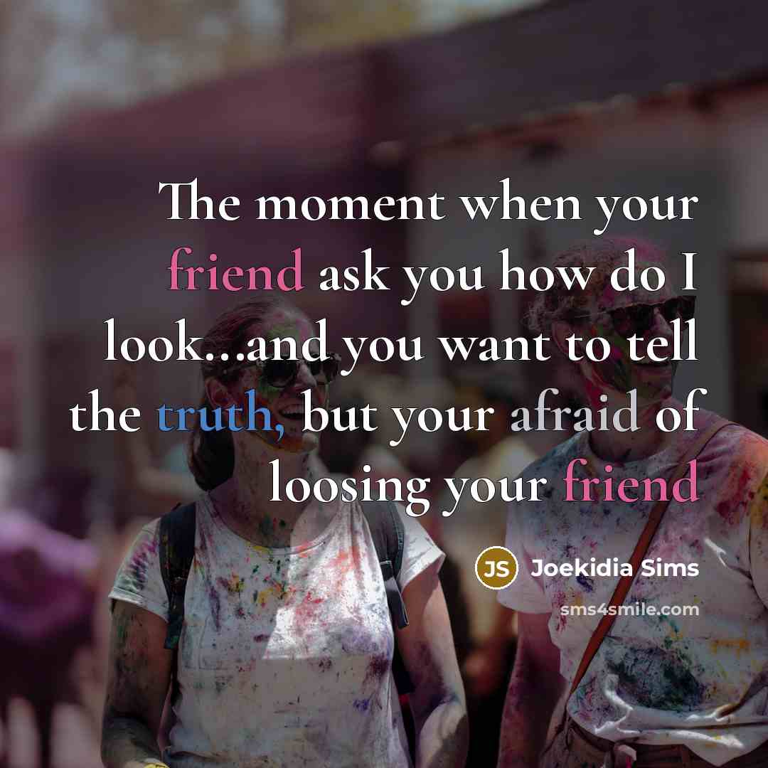 “The moment when your friend ask you how do I look...and you want to tell the truth, but your afraid of loosing your friend” quote by Joekidia Sims