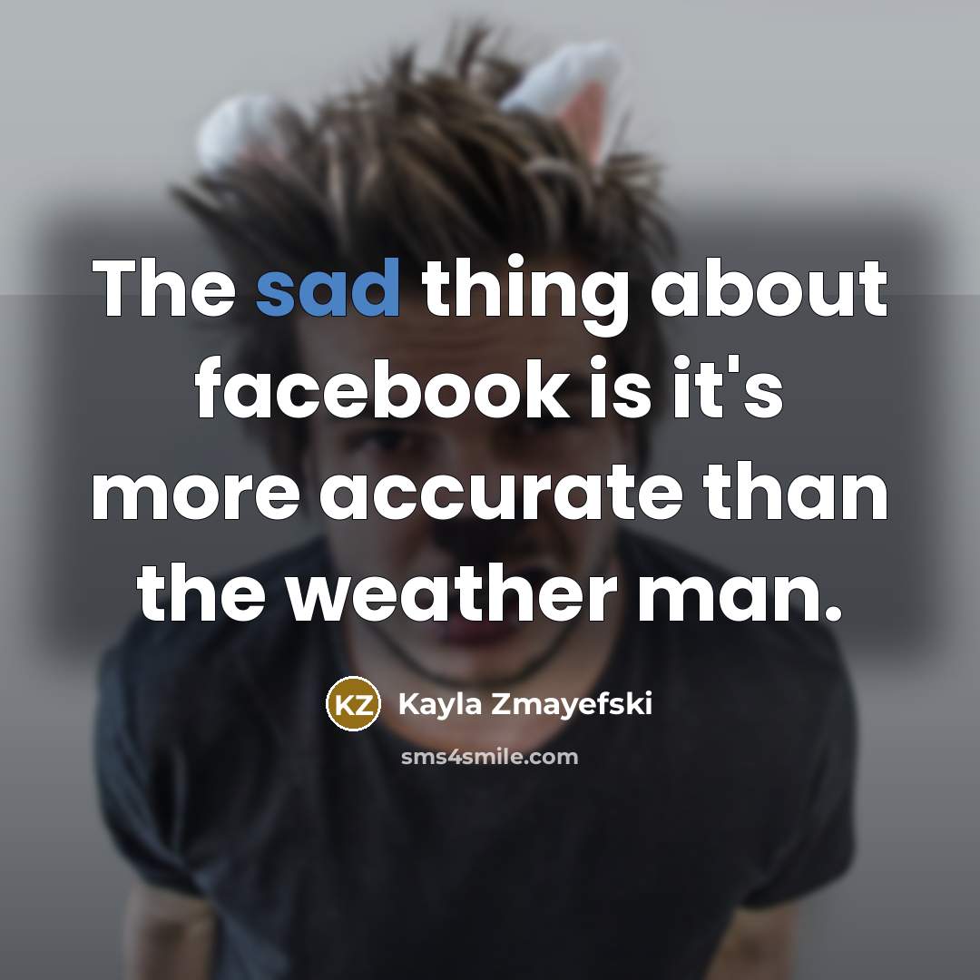 “The sad thing about facebook is it's more accurate than the weather man.” quote by Kayla Zmayefski