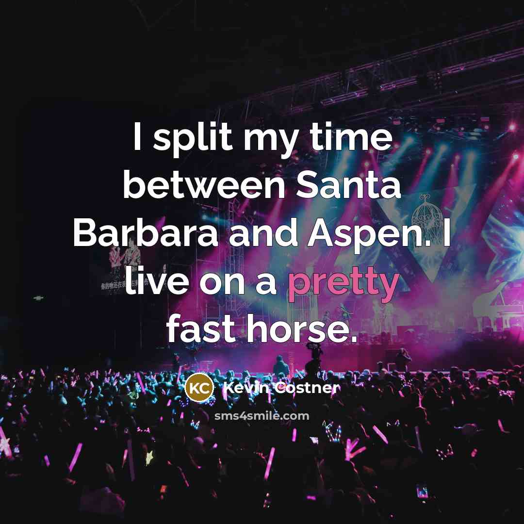 “I split my time between Santa Barbara and Aspen. I live on a pretty fast horse.” quote by Kevin Costner