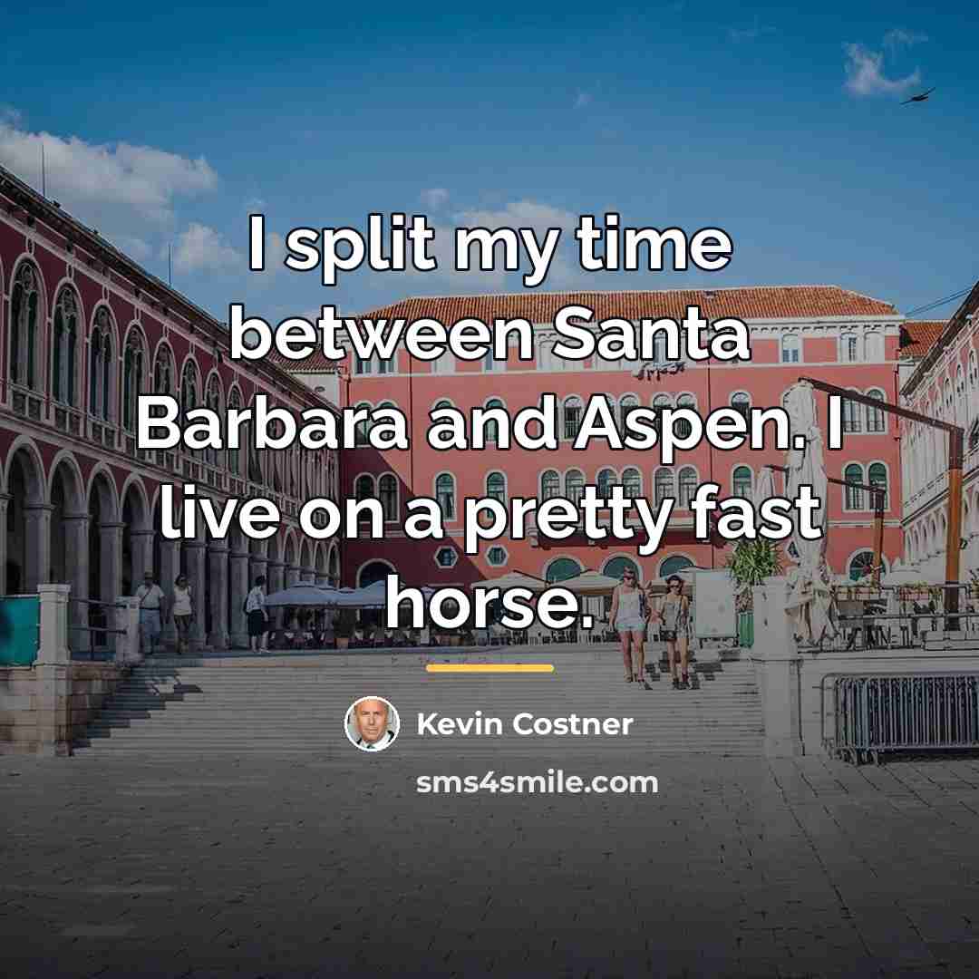 “I split my time between Santa Barbara and Aspen. I…” quote by Kevin Costner