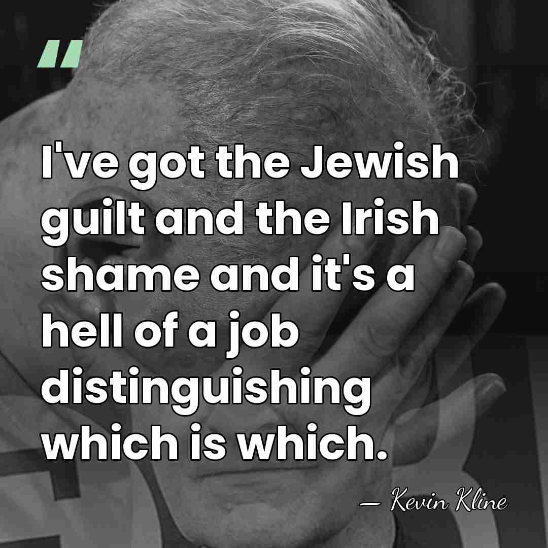 I've got the Jewish guilt and the Irish shame and it's a&hellip; - Kevin Kline