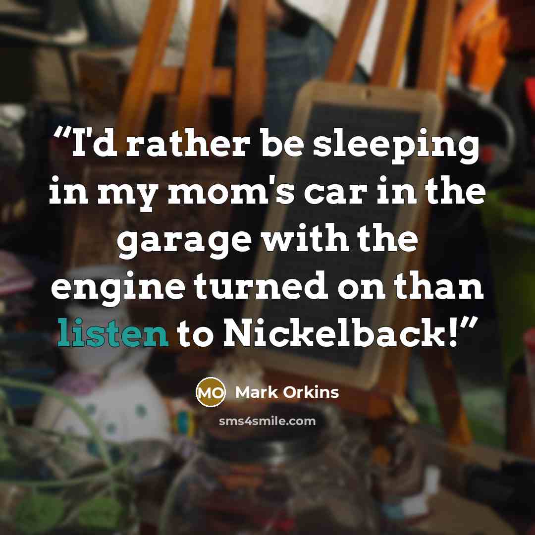 “I'd rather be sleeping in my mom's car in the garage with the engine turned on than listen to Nickelback!” quote by Mark Orkins
