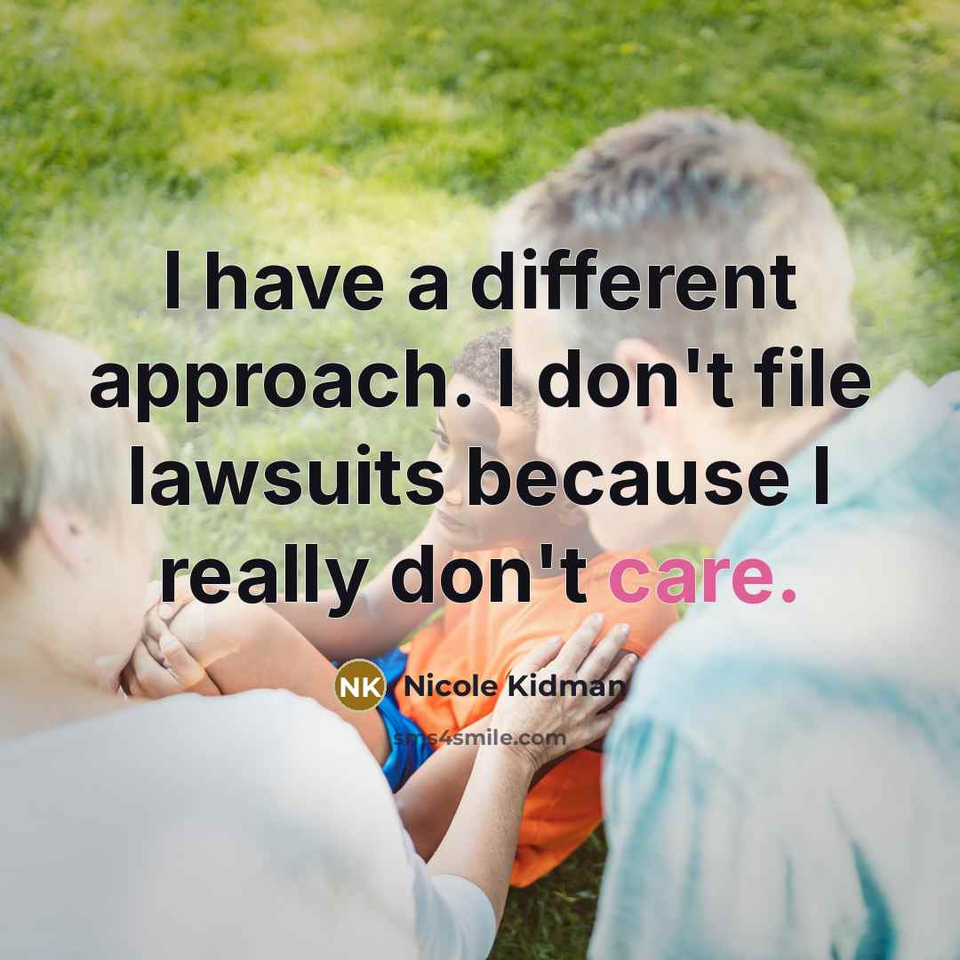 “I have a different approach. I don't file lawsuits because…” quote by Nicole Kidman