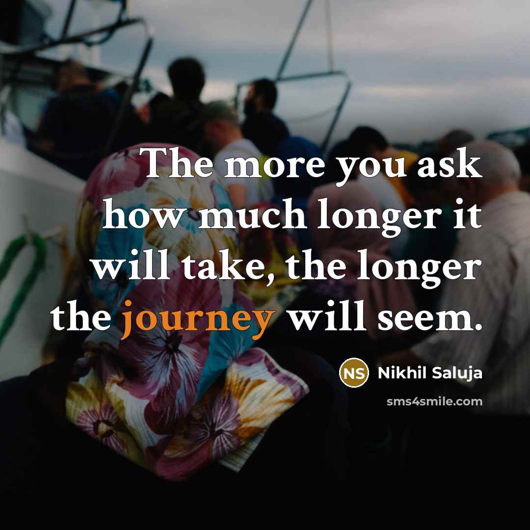 “The more you ask how much longer it will take, the longer the journey will seem.” quote by Nikhil Saluja