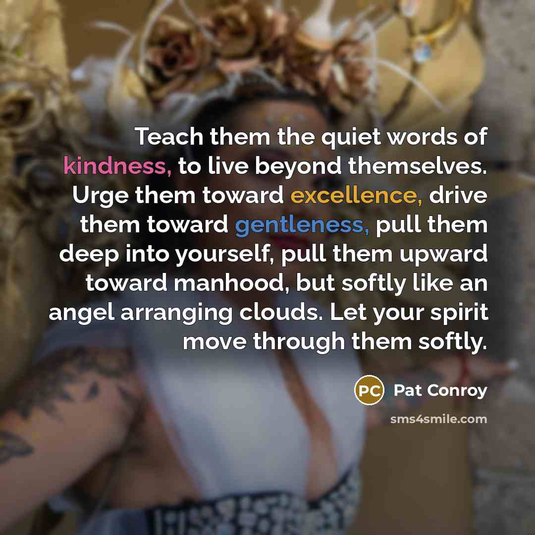 “Teach them the quiet words of kindness, to live beyond…” quote by Pat Conroy