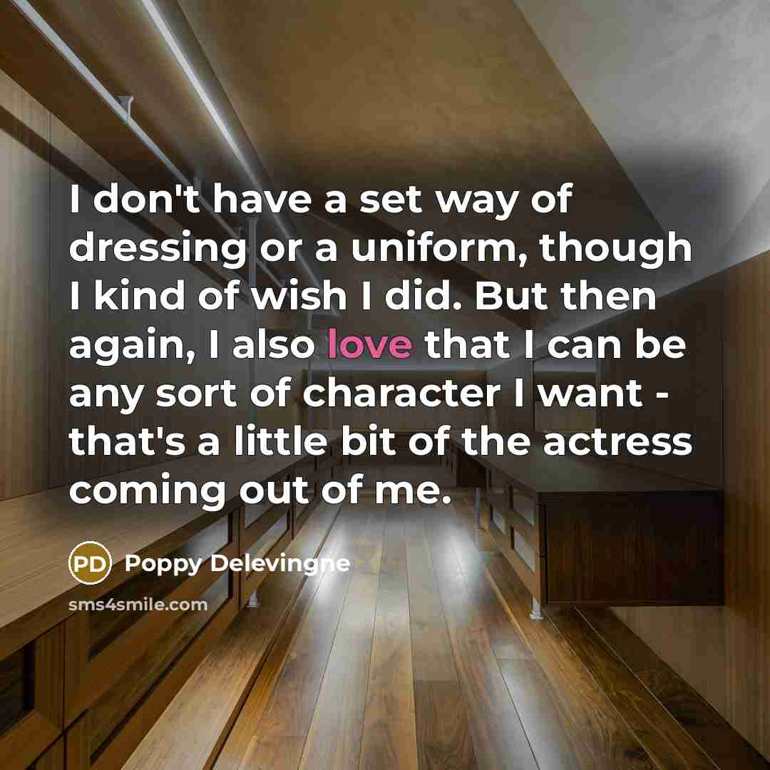 “I don't have a set way of dressing or a uniform, though I kind of wish I did. But then again, I also love that I can be any sort of character I want - that's a little bit of the actress coming out of me.” quote by Poppy Delevingne