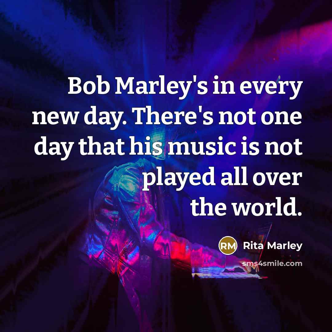 “Bob Marley's in every new day. There's not one day that his music is not played all over the world.” quote by Rita Marley