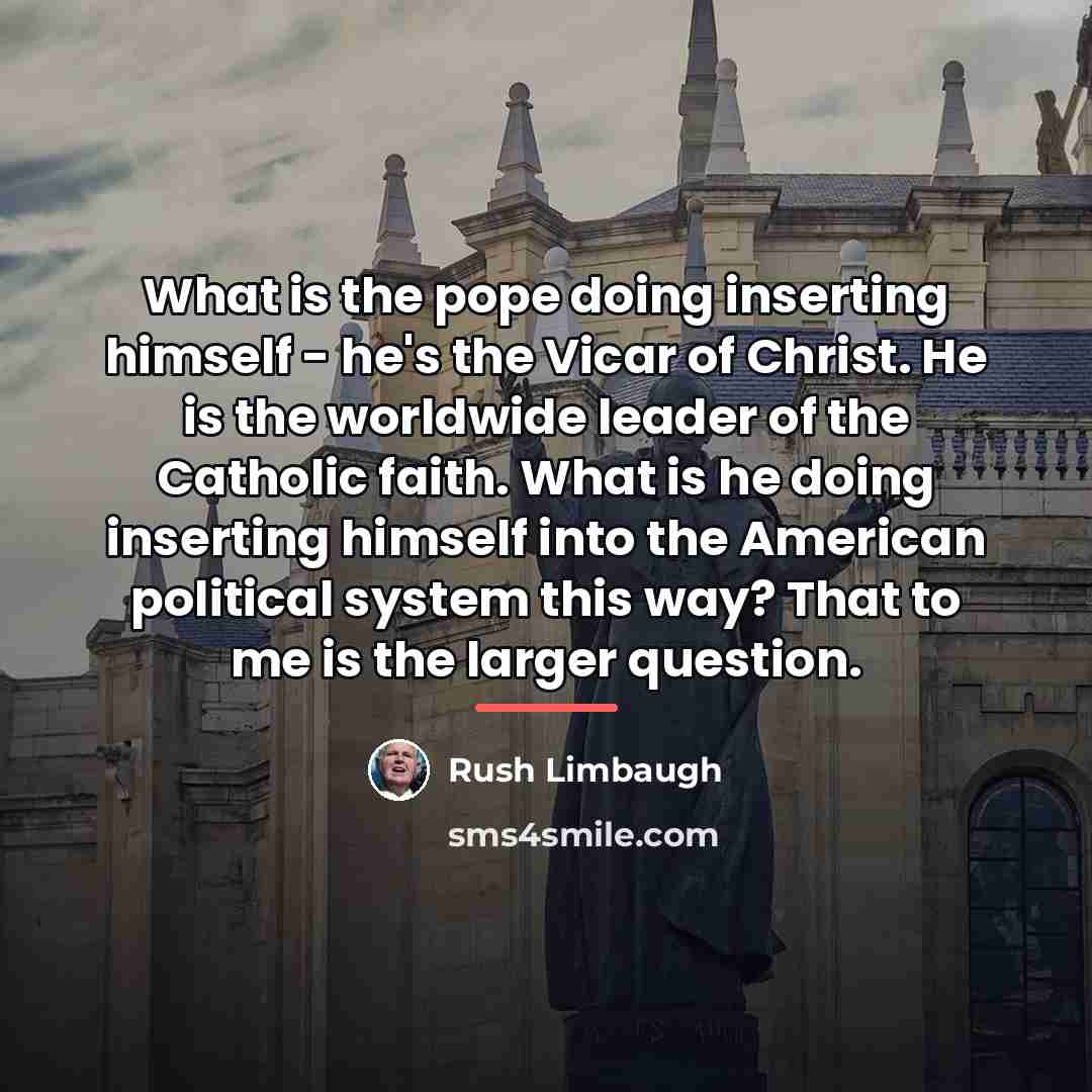 “What is the pope doing inserting himself - he's the…” quote by Rush Limbaugh