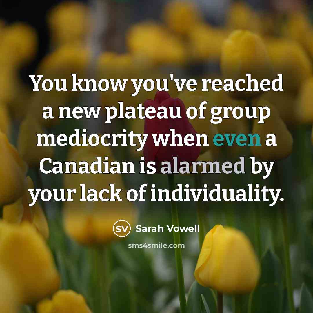 “You know you've reached a new plateau of group mediocrity when even a Canadian is alarmed by your lack of individuality.” quote by Sarah Vowell