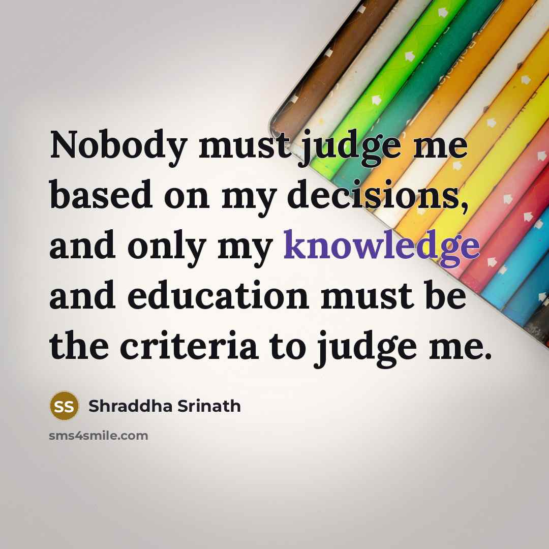 “Nobody must judge me based on my decisions, and only my knowledge and education must be the criteria to judge me.” quote by Shraddha Srinath
