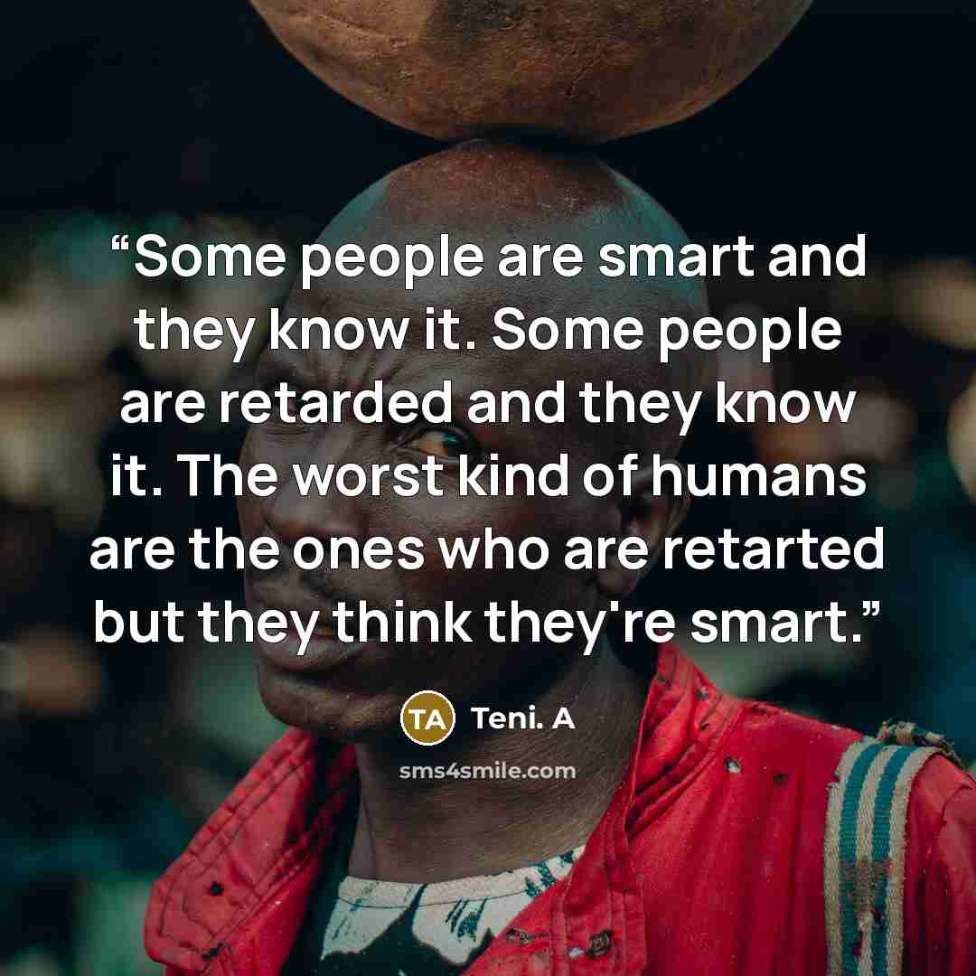 “Some people are smart and they know it. Some people are retarded and they know it. The worst kind of humans are the ones who are retarted but they think they're smart.” quote by Teni. A