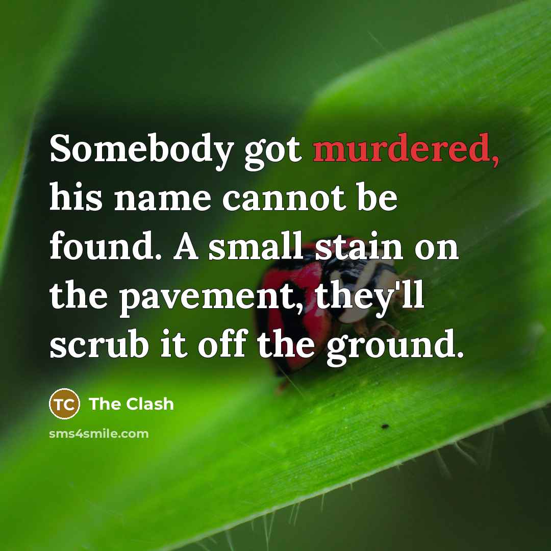 “Somebody got murdered, his name cannot be found. A small stain on the pavement, they'll scrub it off the ground.” quote by The Clash