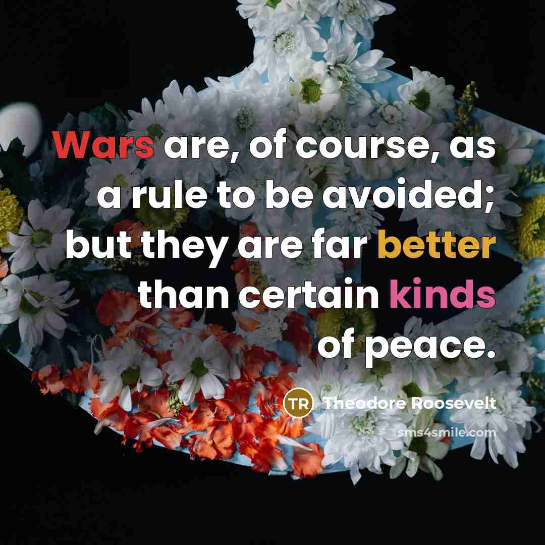 “Wars are, of course, as a rule to be avoided; but they are far better than certain kinds of peace.” quote by Theodore Roosevelt