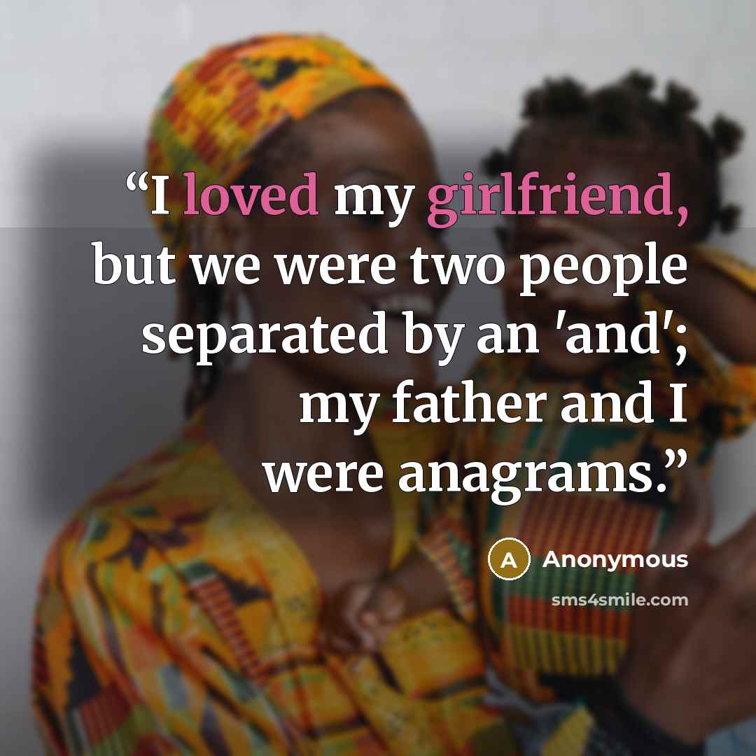 “I loved my girlfriend, but we were two people separated by an 'and'; my father and I were anagrams.” quote by Anonymous
