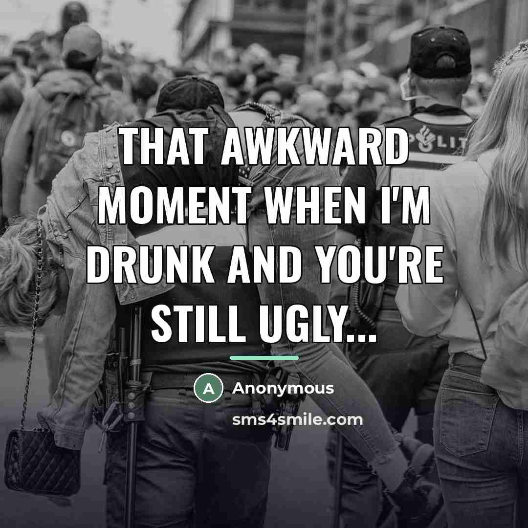 “That awkward moment when I'm drunk and you're still ugly...…” quote by Anonymous