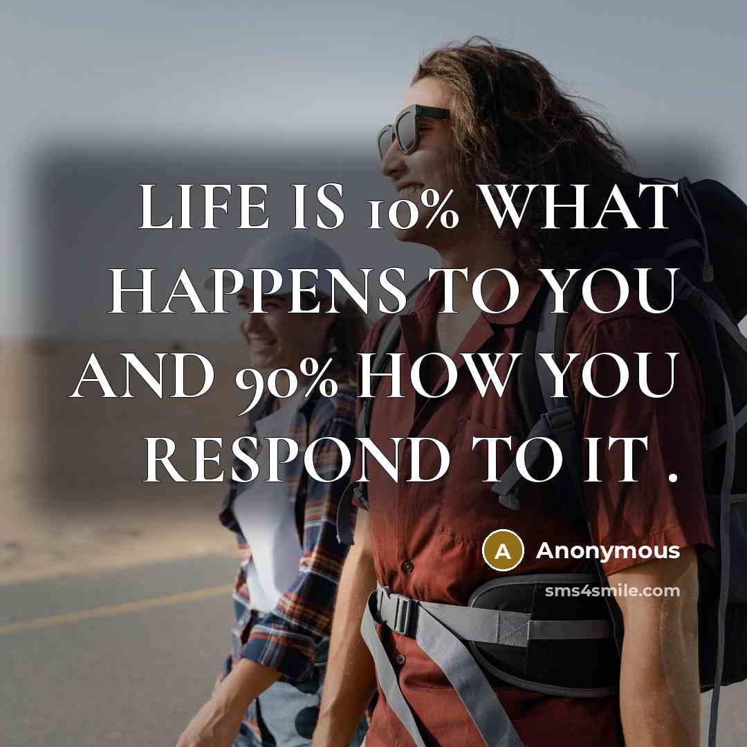 “LIFE IS 10% WHAT HAPPENS TO YOU AND 90% HOW…” quote by Anonymous
