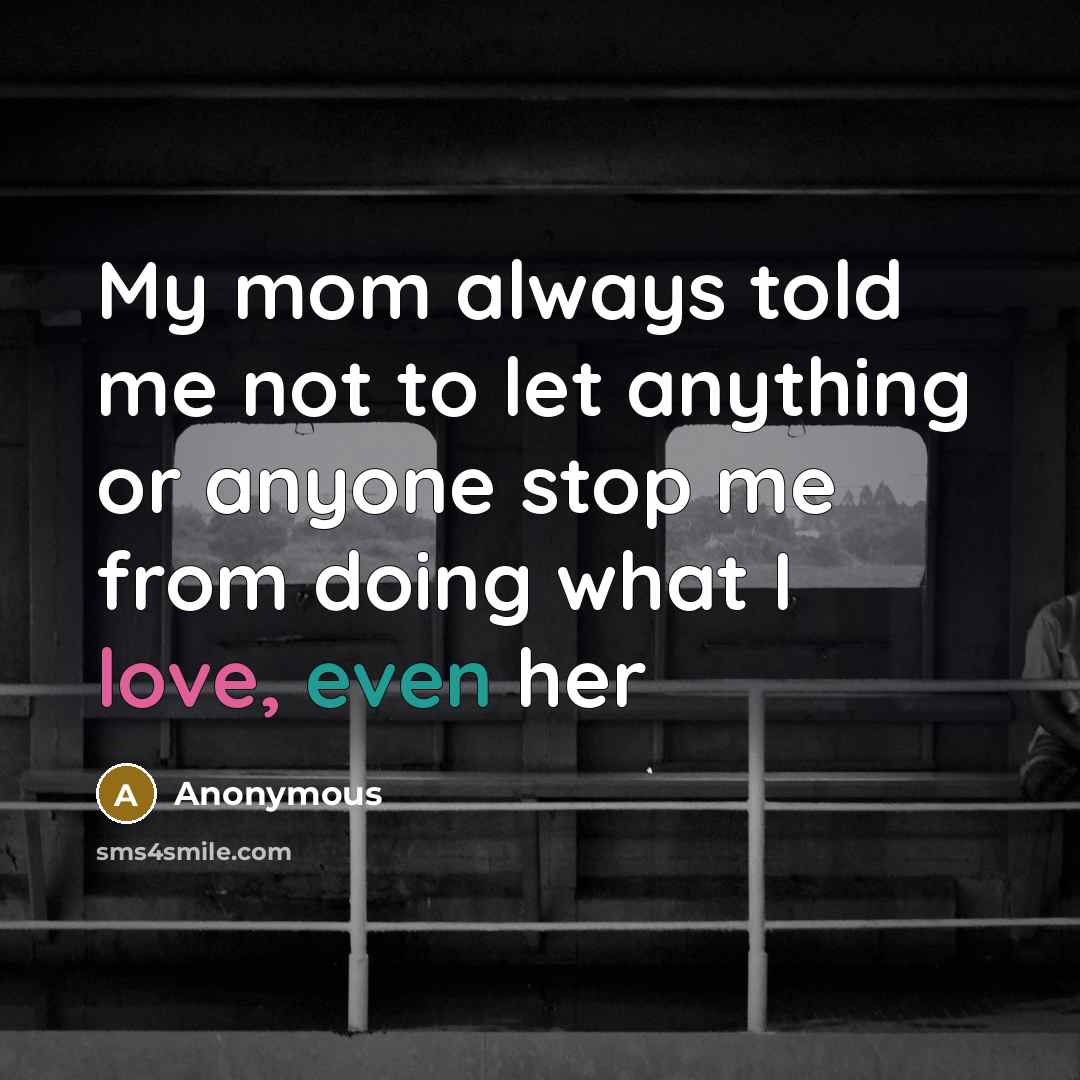 “My mom always told me not to let anything or anyone stop me from doing what I love, even her” quote by Anonymous