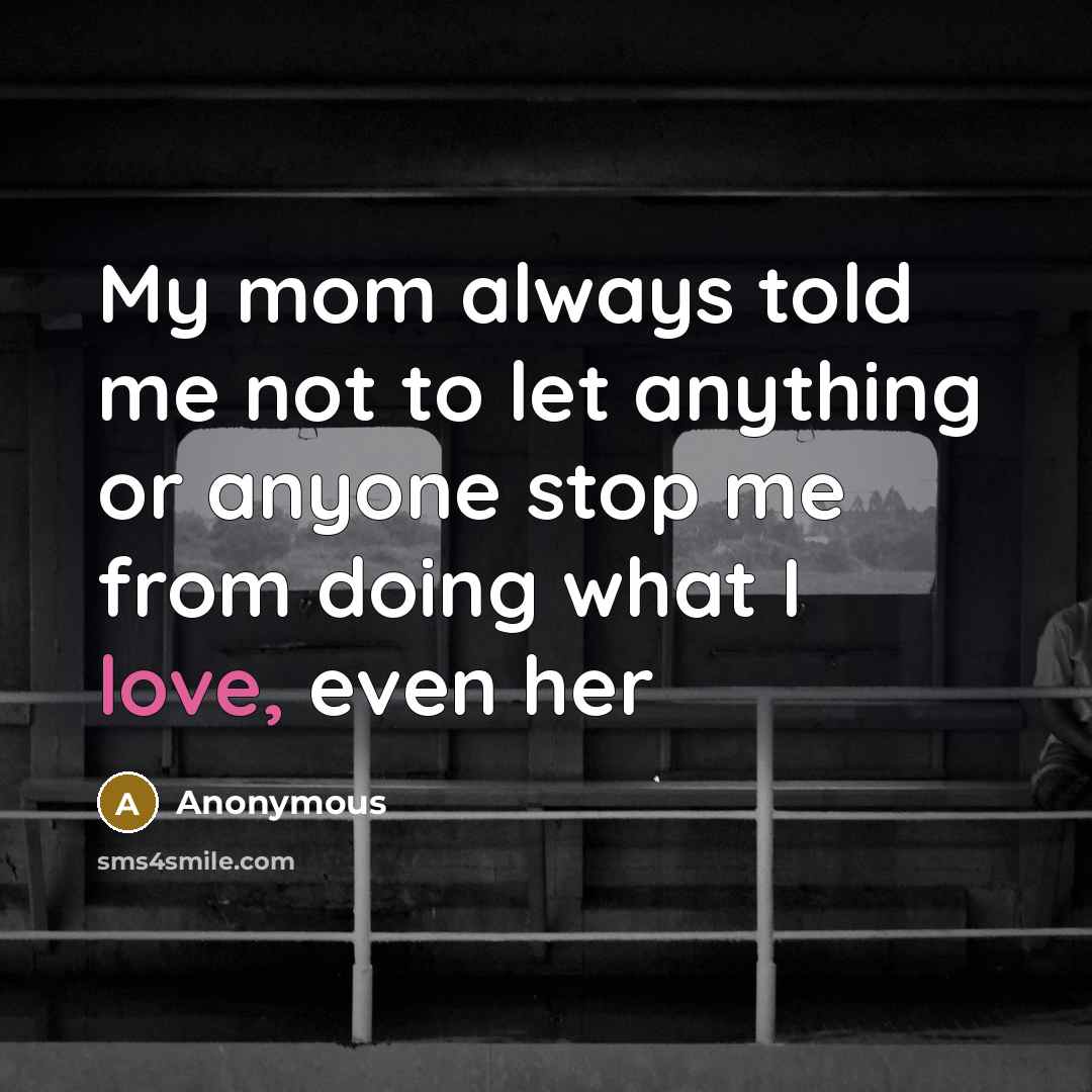 “My mom always told me not to let anything or…” quote by Anonymous