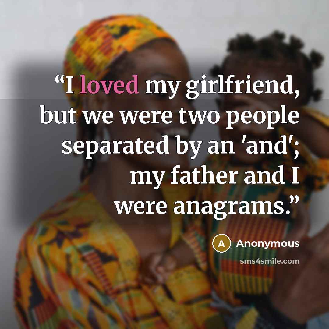 “I loved my girlfriend, but we were two people separated by an 'and'; my father and I were anagrams.” quote by Anonymous