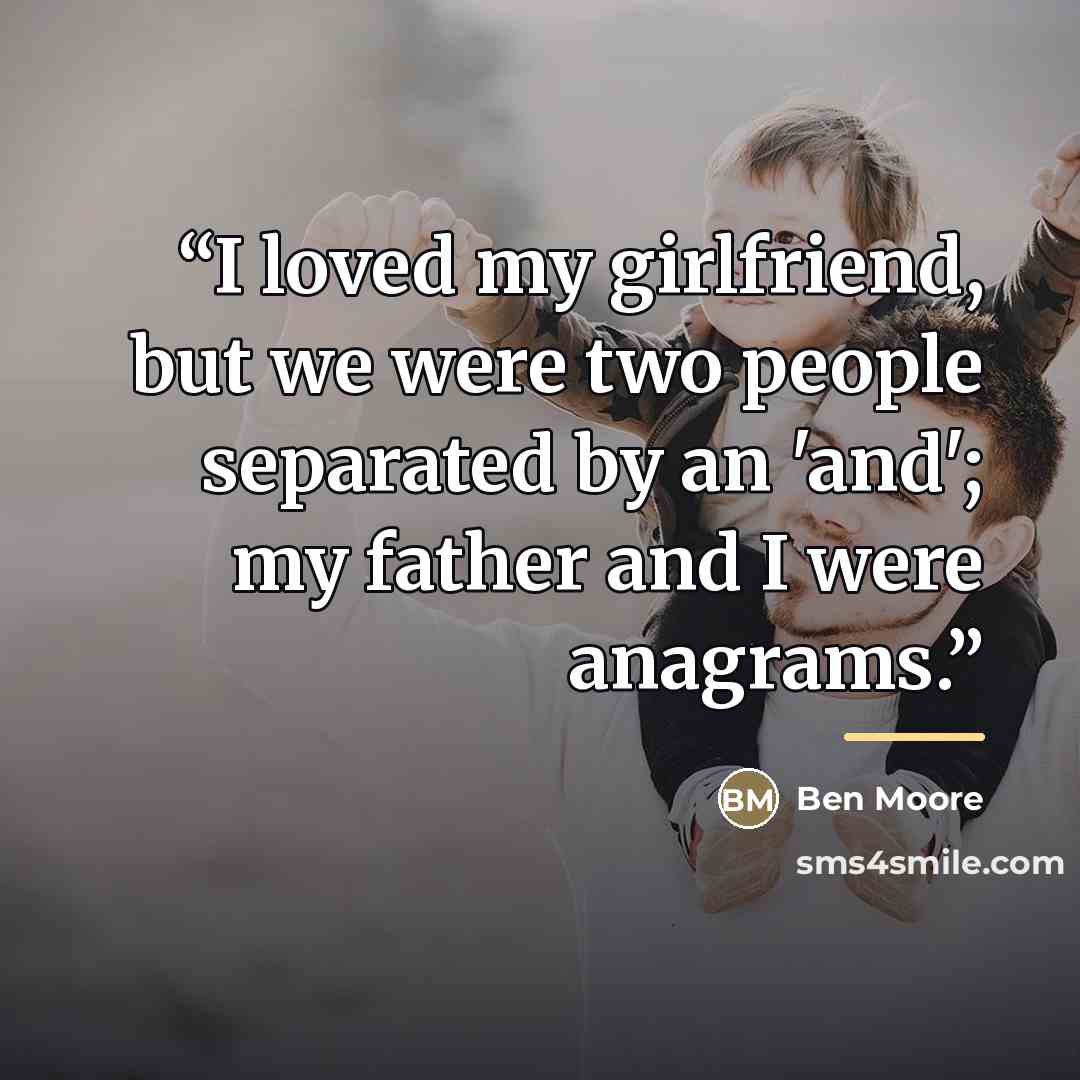 “I loved my girlfriend, but we were two people separated by an 'and'; my father and I were anagrams.” quote by Anonymous