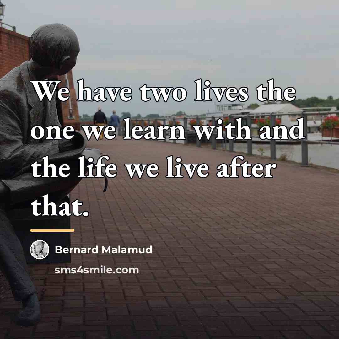 “We have two lives the one we learn with and…” quote by Bernard Malamud