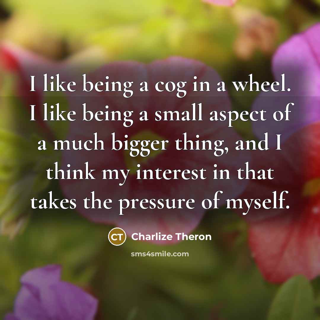 “I like being a cog in a wheel. I like…” quote by Charlize Theron
