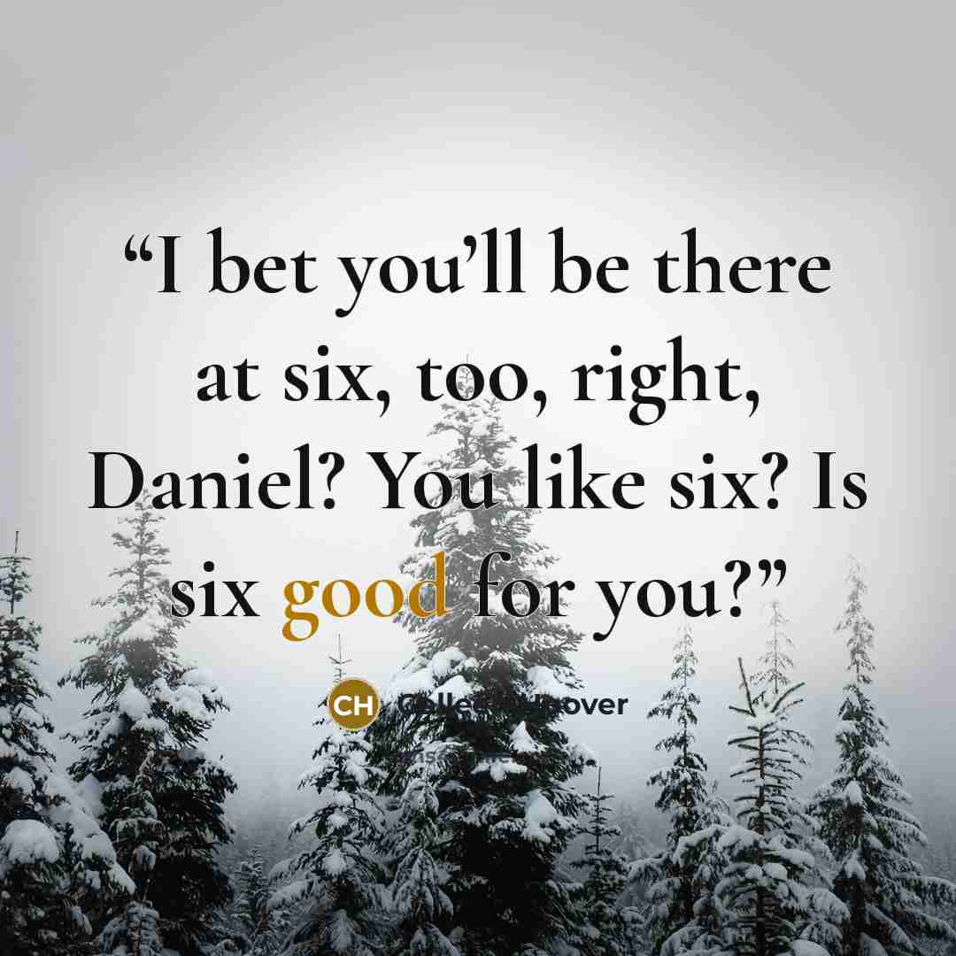 “I bet you’ll be there at six, too, right, Daniel? You like six? Is six good for you?” quote by Colleen Hoover