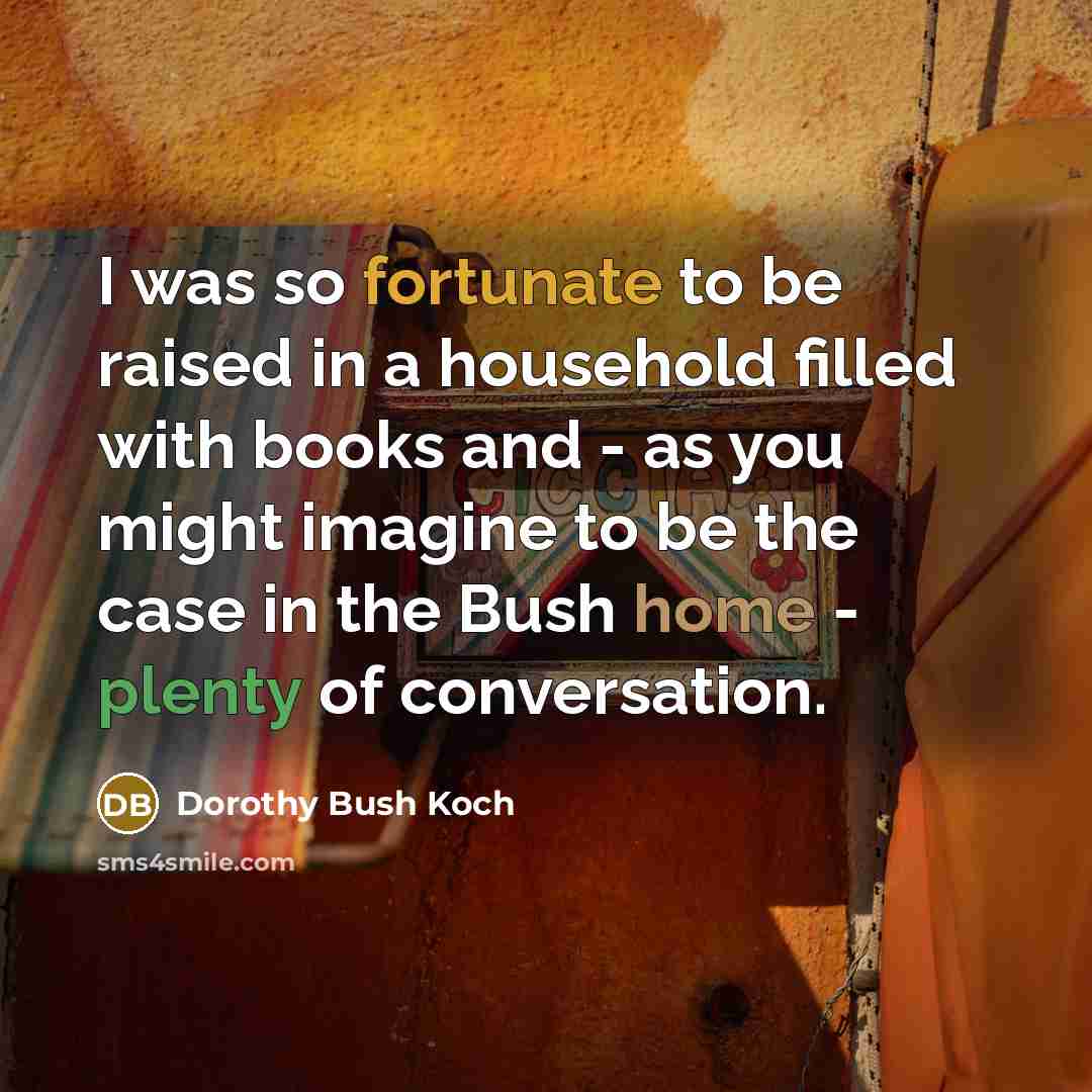 “I was so fortunate to be raised in a household…” quote by Dorothy Bush Koch