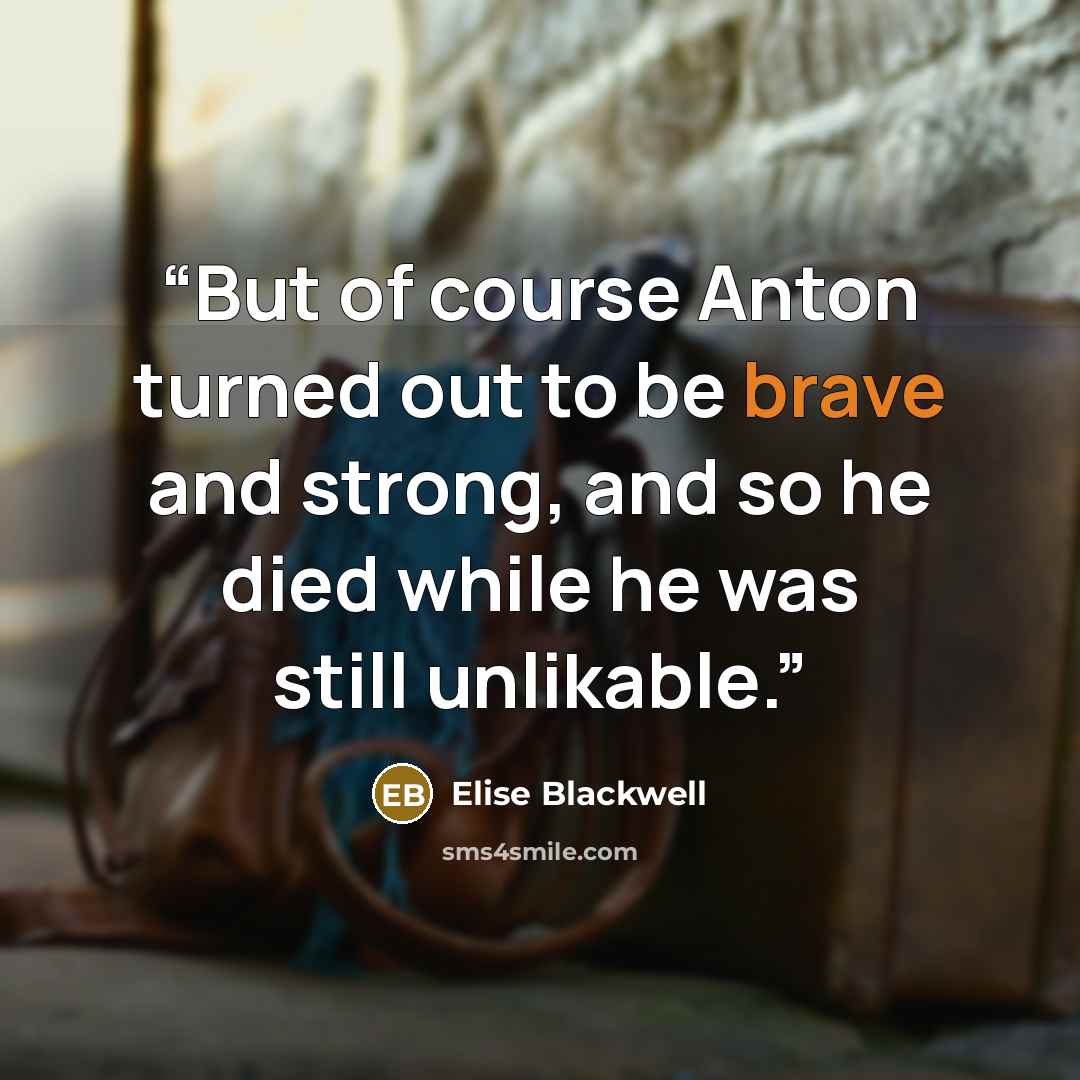 “But of course Anton turned out to be brave and strong, and so he died while he was still unlikable.” quote by Elise Blackwell