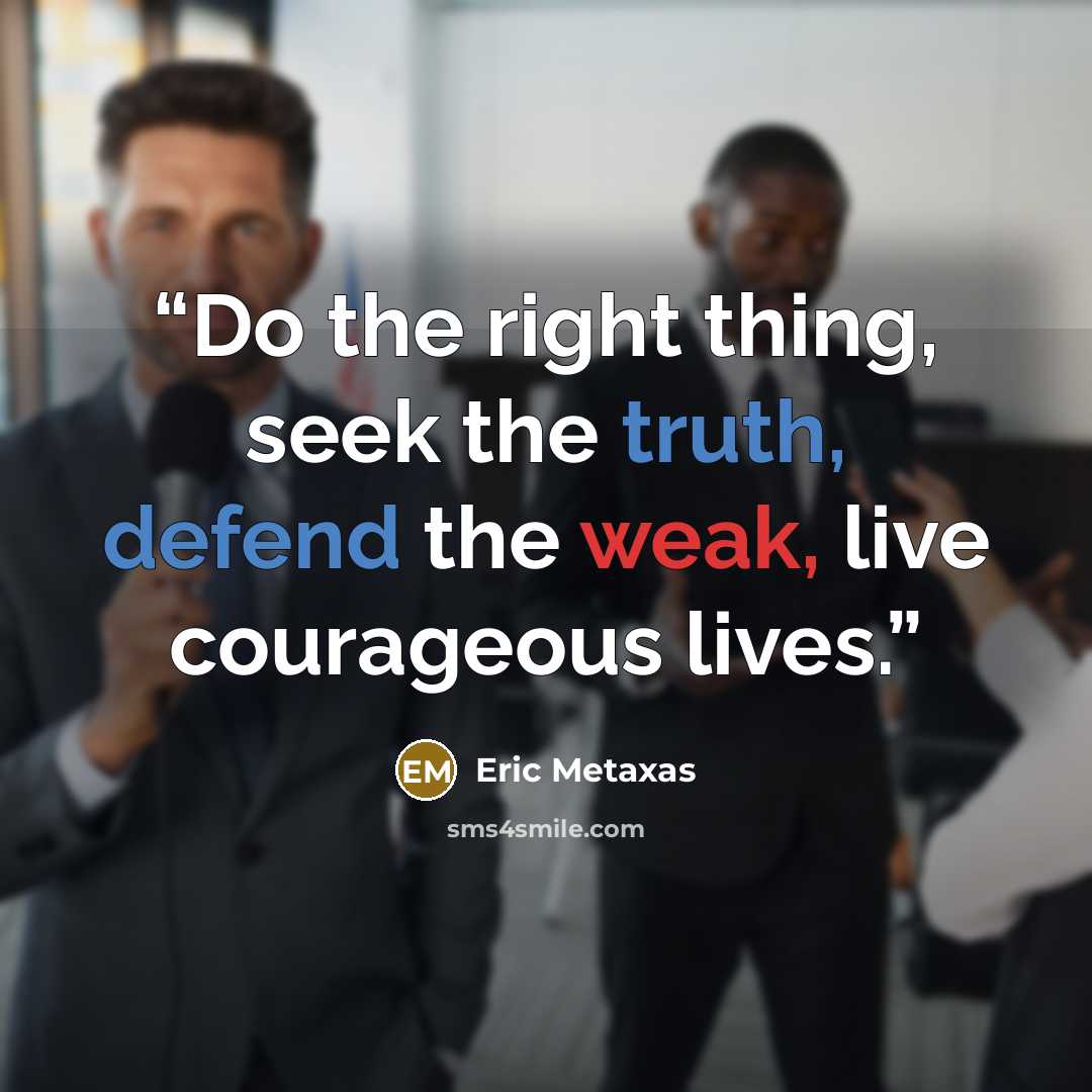 “Do the right thing, seek the truth, defend the weak, live courageous lives.” quote by Eric Metaxas