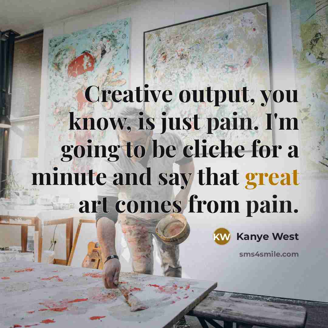 “Creative output, you know, is just pain. I'm going to…” quote by Kanye West