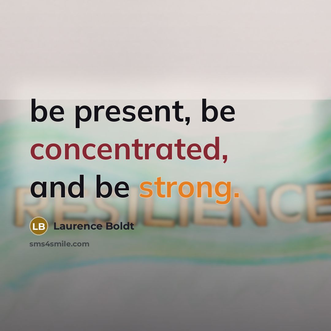 “be present, be concentrated, and be strong.” quote by Laurence Boldt