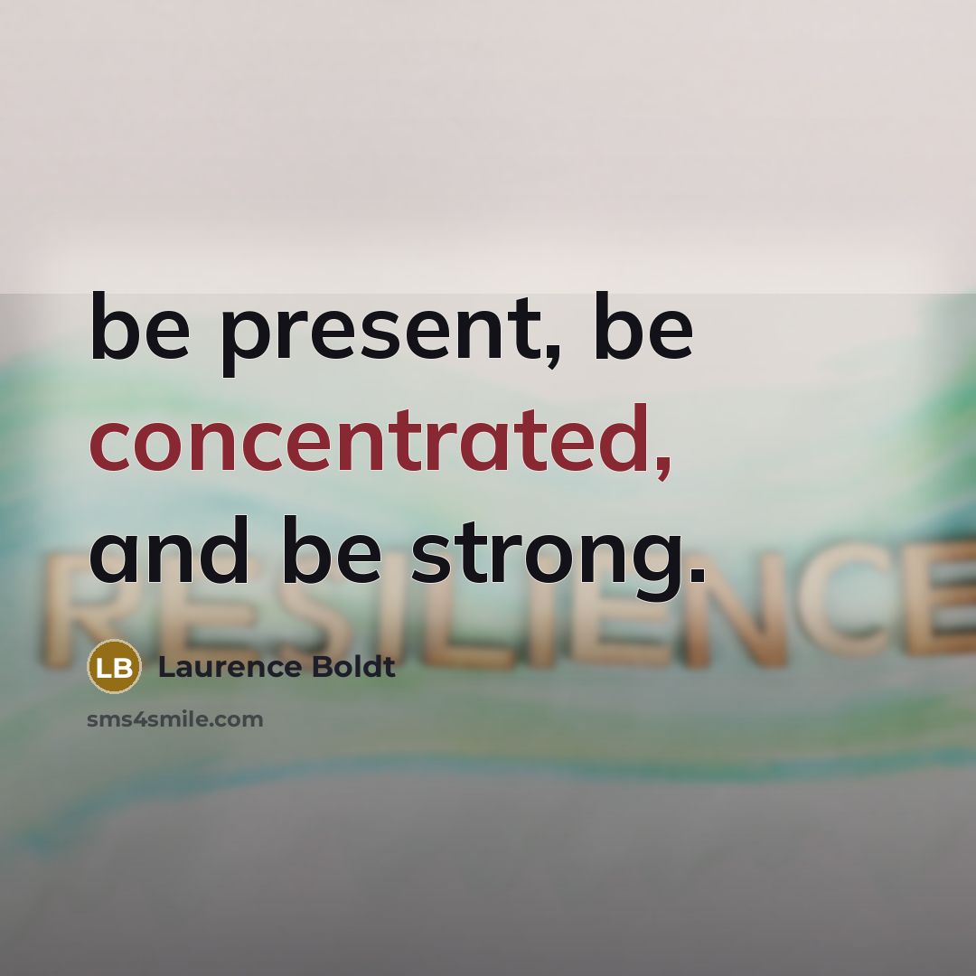 “be present, be concentrated, and be strong.…” quote by Laurence Boldt