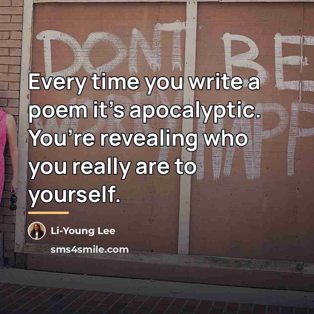 “Every time you write a poem it’s apocalyptic. You’re revealing…” quote by Li-Young Lee