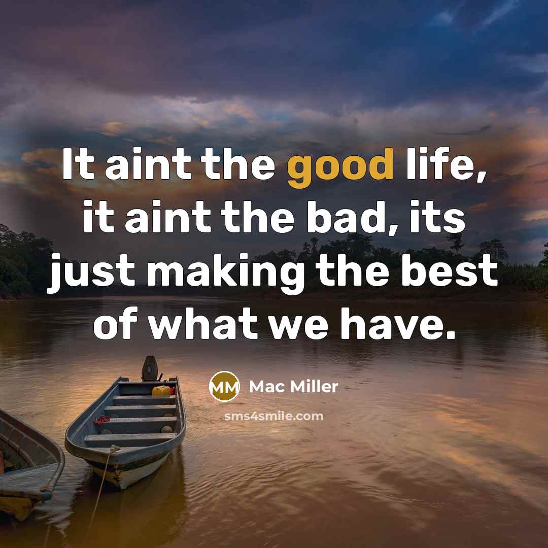 “It aint the good life, it aint the bad, its just making the best of what we have.” quote by Mac Miller
