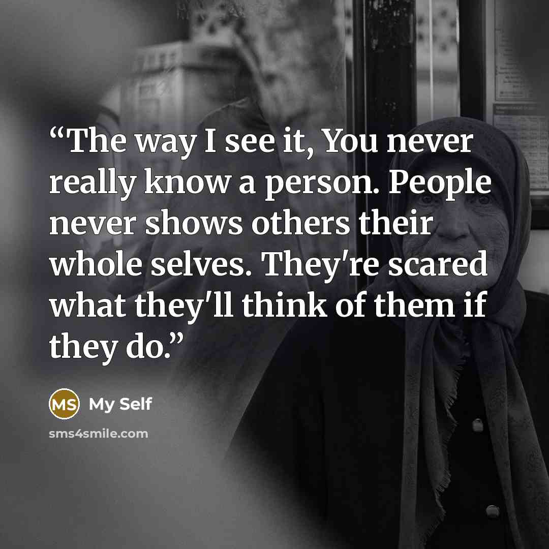 “The way I see it, You never really know a person. People never shows others their whole selves. They're scared what they'll think of them if they do.” quote by My self