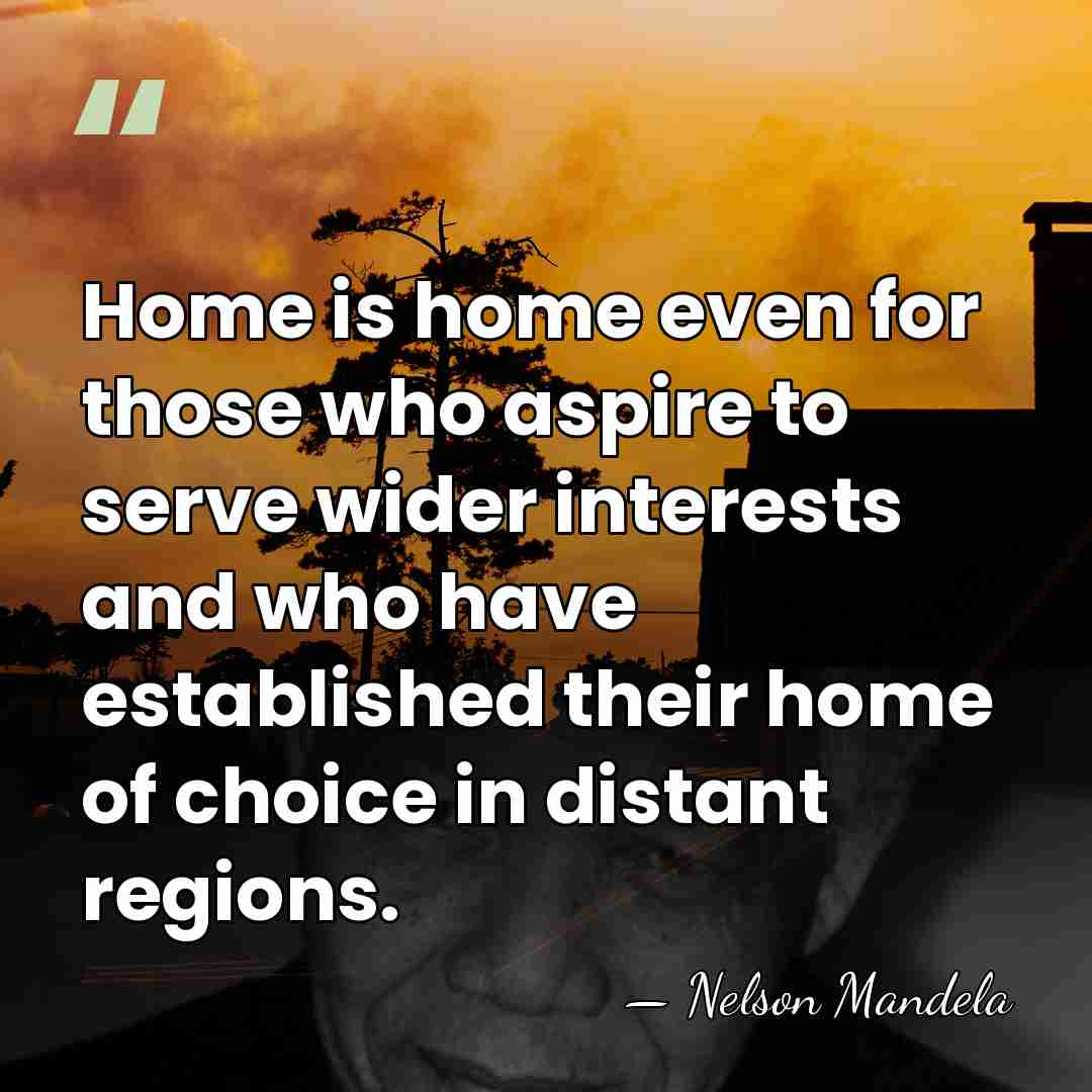Home is home even for those who aspire to serve wider interests&hellip; - Nelson Mandela