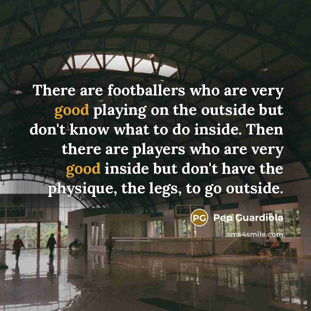 “There are footballers who are very good playing on the outside but don't know what to do inside. Then there are players who are very good inside but don't have the physique, the legs, to go outside.” quote by Pep Guardiola